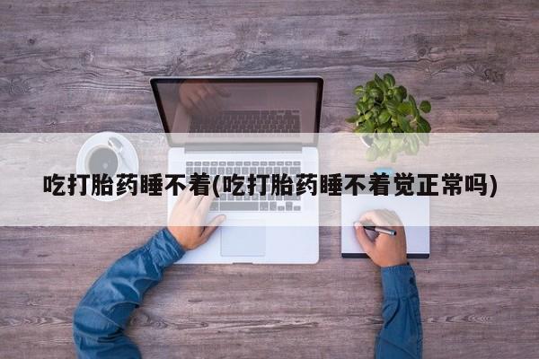 打胎药全国包邮微信吃打胎药睡不着(吃打胎药睡不着觉正常吗)
