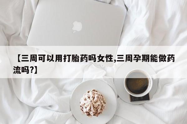 打胎药全国包邮微信【三周可以用打胎药吗女性,三周孕期能做药流吗?】
