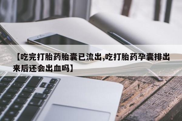 打胎药全国包邮微信【吃完打胎药胎囊已流出,吃打胎药孕囊排出来后还会出血吗】