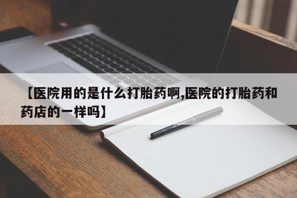 打胎药全国包邮微信【医院用的是什么打胎药啊,医院的打胎药和药店的一样吗】