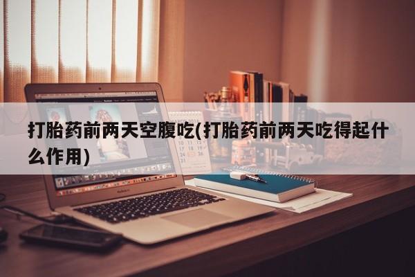 打胎药全国包邮微信打胎药前两天空腹吃(打胎药前两天吃得起什么作用)