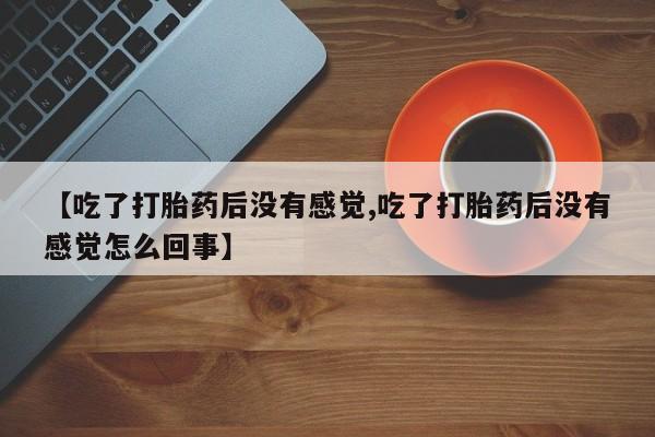 打胎药全国包邮微信【吃了打胎药后没有感觉,吃了打胎药后没有感觉怎么回事】