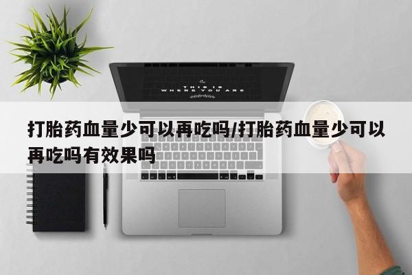 打胎药全国包邮微信打胎药血量少可以再吃吗/打胎药血量少可以再吃吗有效果吗