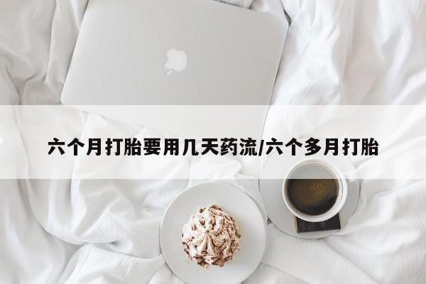 打胎药全国包邮微信六个月打胎要用几天药流/六个多月打胎