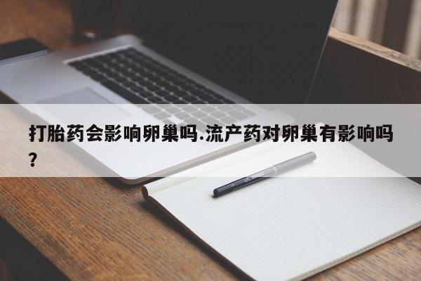 打胎药全国包邮微信打胎药会影响卵巢吗.流产药对卵巢有影响吗？
