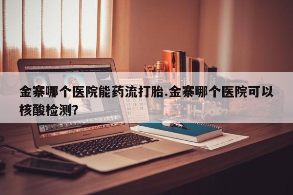 打胎药全国包邮微信金寨哪个医院能药流打胎.金寨哪个医院可以核酸检测？