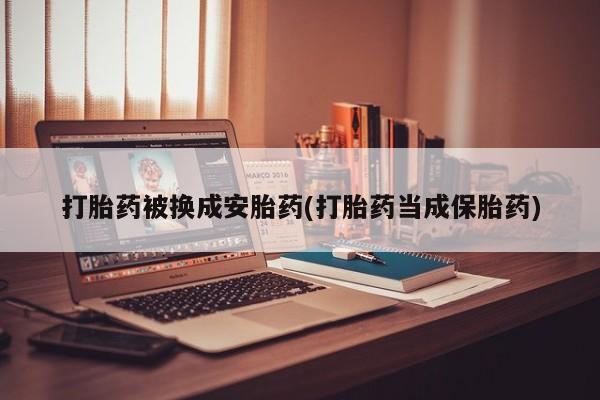 打胎药全国包邮微信打胎药被换成安胎药(打胎药当成保胎药)
