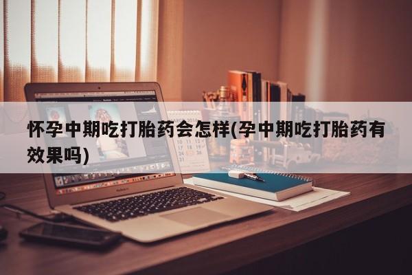 打胎药全国包邮微信怀孕中期吃打胎药会怎样(孕中期吃打胎药有效果吗)
