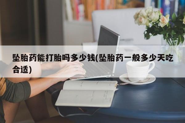 打胎药全国包邮微信坠胎药能打胎吗多少钱(坠胎药一般多少天吃合适)