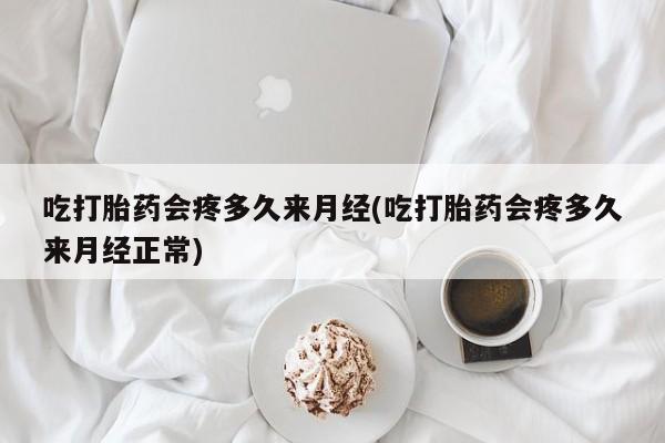 打胎药全国包邮微信吃打胎药会疼多久来月经(吃打胎药会疼多久来月经正常)