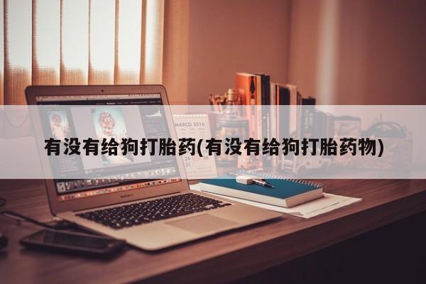 打胎药全国包邮微信有没有给狗打胎药(有没有给狗打胎药物)