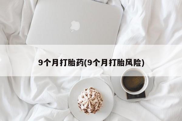 打胎药全国包邮微信9个月打胎药(9个月打胎风险)