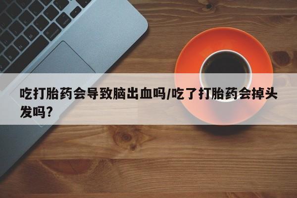 打胎药全国包邮微信吃打胎药会导致脑出血吗/吃了打胎药会掉头发吗?