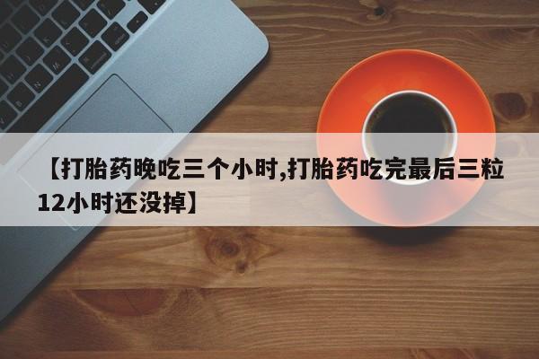 打胎药全国包邮微信【打胎药晚吃三个小时,打胎药吃完最后三粒12小时还没掉】