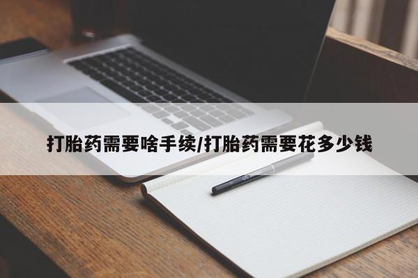 打胎药全国包邮微信打胎药需要啥手续/打胎药需要花多少钱
