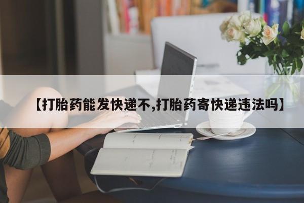 打胎药全国包邮微信【打胎药能发快递不,打胎药寄快递违法吗】