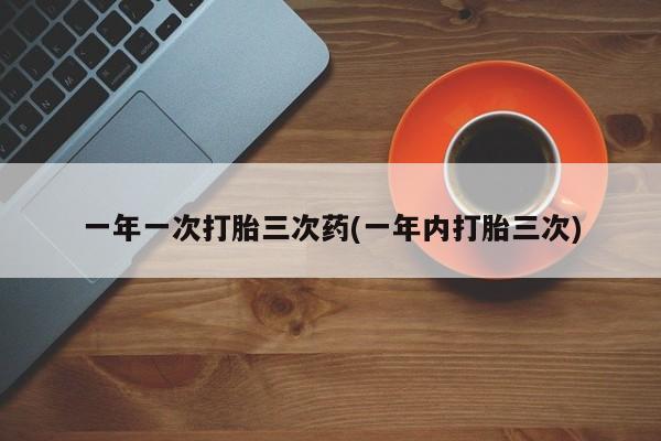 打胎药全国包邮微信一年一次打胎三次药(一年内打胎三次)