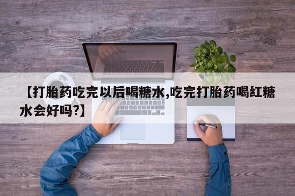 打胎药全国包邮微信【打胎药吃完以后喝糖水,吃完打胎药喝红糖水会好吗?】