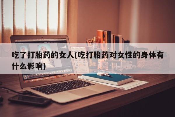 打胎药全国包邮微信吃了打胎药的女人(吃打胎药对女性的身体有什么影响)