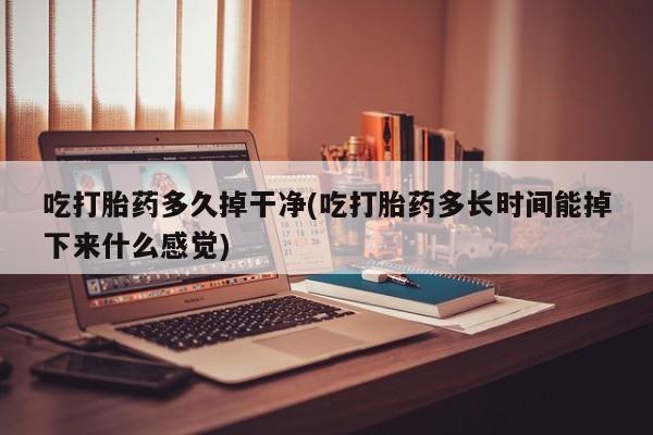 打胎药全国包邮微信吃打胎药多久掉干净(吃打胎药多长时间能掉下来什么感觉)