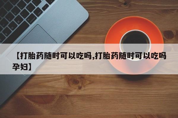 打胎药全国包邮微信【打胎药随时可以吃吗,打胎药随时可以吃吗孕妇】