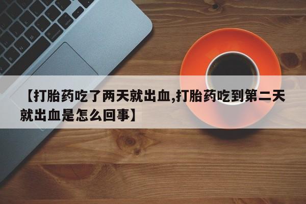 打胎药全国包邮微信【打胎药吃了两天就出血,打胎药吃到第二天就出血是怎么回事】