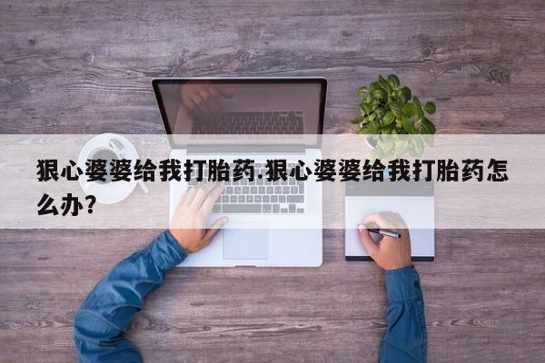打胎药全国包邮微信狠心婆婆给我打胎药.狠心婆婆给我打胎药怎么办？