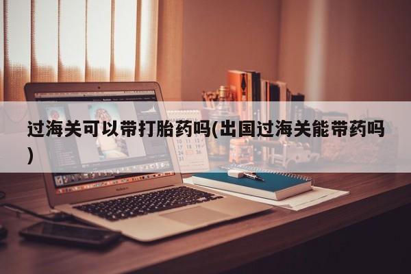 打胎药全国包邮微信过海关可以带打胎药吗(出国过海关能带药吗)