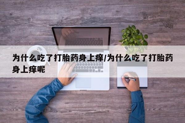 打胎药全国包邮微信为什么吃了打胎药身上痒/为什么吃了打胎药身上痒呢