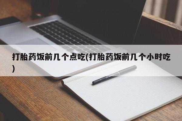 打胎药全国包邮微信打胎药饭前几个点吃(打胎药饭前几个小时吃)