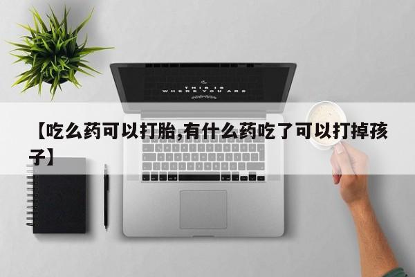 打胎药全国包邮微信【吃么药可以打胎,有什么药吃了可以打掉孩子】
