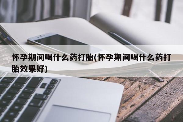打胎药全国包邮微信怀孕期间喝什么药打胎(怀孕期间喝什么药打胎效果好)