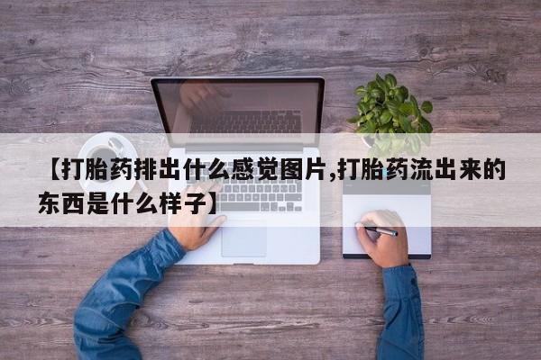 打胎药全国包邮微信【打胎药排出什么感觉图片,打胎药流出来的东西是什么样子】