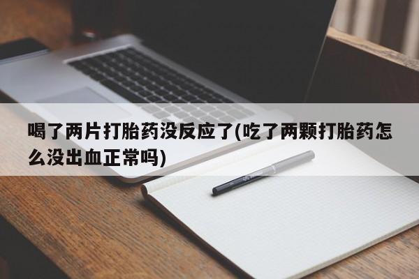 打胎药全国包邮微信喝了两片打胎药没反应了(吃了两颗打胎药怎么没出血正常吗)
