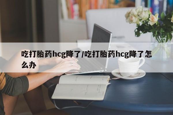 打胎药全国包邮微信吃打胎药hcg降了/吃打胎药hcg降了怎么办