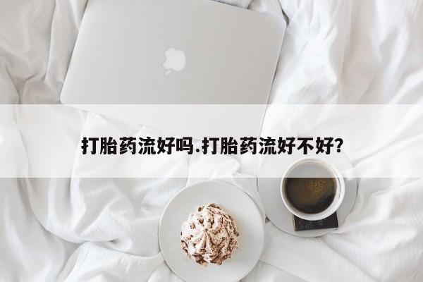 打胎药全国包邮微信打胎药流好吗.打胎药流好不好？