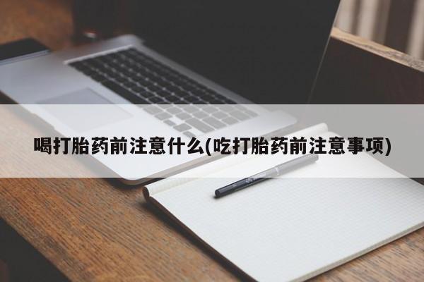 打胎药全国包邮微信喝打胎药前注意什么(吃打胎药前注意事项)