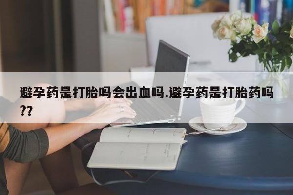打胎药全国包邮微信避孕药是打胎吗会出血吗.避孕药是打胎药吗?？