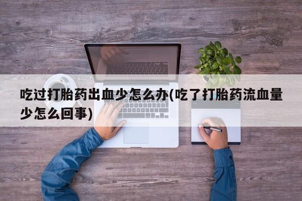 打胎药全国包邮微信吃过打胎药出血少怎么办(吃了打胎药流血量少怎么回事)