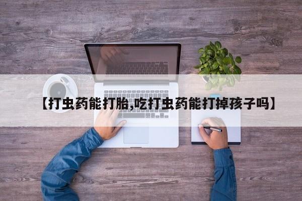 打胎药全国包邮微信【打虫药能打胎,吃打虫药能打掉孩子吗】