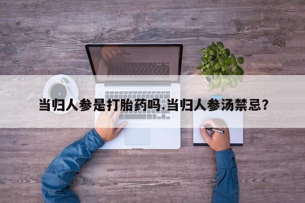 打胎药全国包邮微信当归人参是打胎药吗.当归人参汤禁忌？