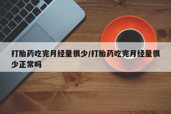 打胎药全国包邮微信打胎药吃完月经量很少/打胎药吃完月经量很少正常吗