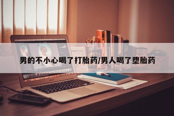 打胎药全国包邮微信男的不小心喝了打胎药/男人喝了堕胎药