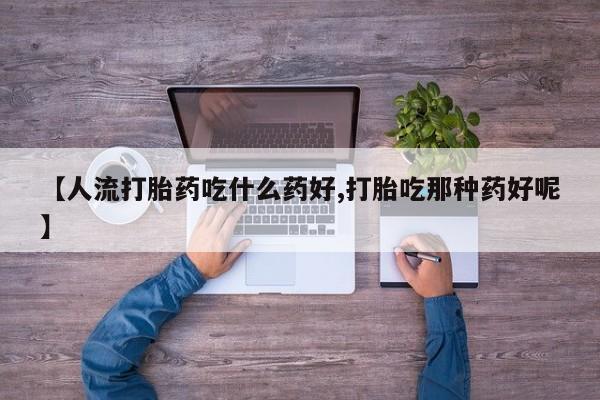 打胎药全国包邮微信【人流打胎药吃什么药好,打胎吃那种药好呢】