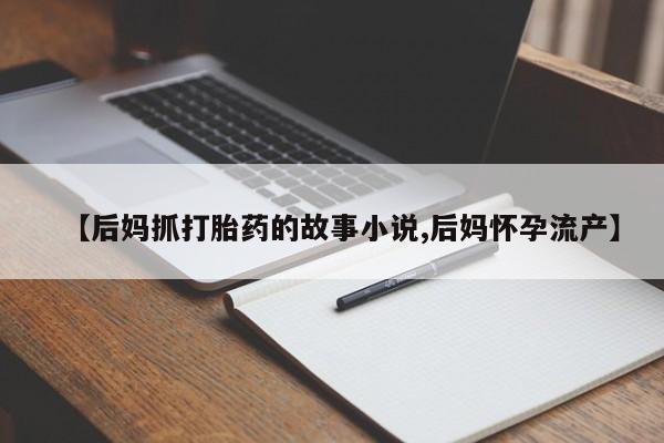 打胎药全国包邮微信【后妈抓打胎药的故事小说,后妈怀孕流产】