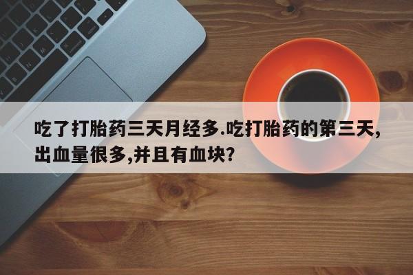 打胎药全国包邮微信吃了打胎药三天月经多.吃打胎药的第三天,出血量很多,并且有血块？