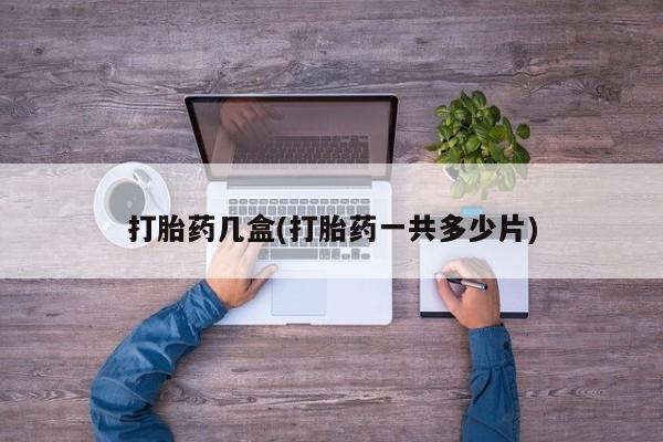 打胎药全国包邮微信打胎药几盒(打胎药一共多少片)