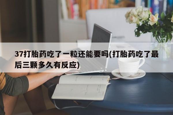 打胎药全国包邮微信37打胎药吃了一粒还能要吗(打胎药吃了最后三颗多久有反应)
