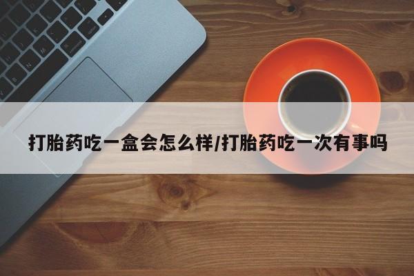 打胎药全国包邮微信打胎药吃一盒会怎么样/打胎药吃一次有事吗