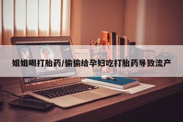 打胎药全国包邮微信姐姐喝打胎药/偷偷给孕妇吃打胎药导致流产